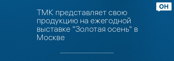 ТМК представляет свою продукцию на ежегодной выставке "Золотая осень" в Москве