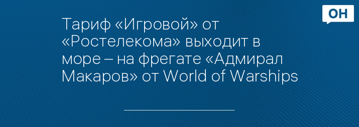 Тариф «Игровой» от «Ростелекома» выходит в море – на фрегате «Адмирал Макаров» от World of Warships