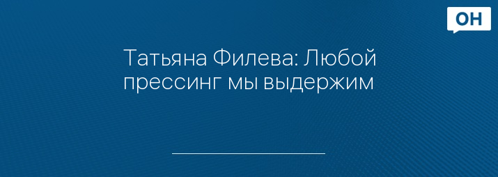 Татьяна Филева: Любой прессинг мы выдержим