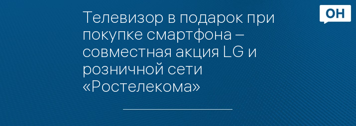 Телевизор в подарок при покупке смартфона – совместная акция LG и розничной сети «Ростелекома»
