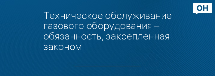 Техническое обслуживание газового оборудования – обязанность, закрепленная законом