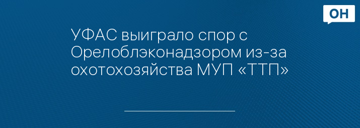 УФАС выиграло спор с Орелоблэконадзором из-за охотохозяйства МУП «ТТП»