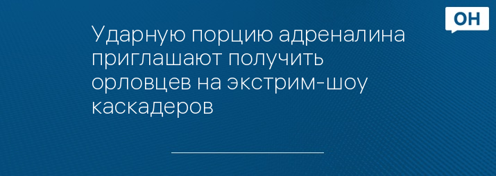Ударную порцию адреналина приглашают получить орловцев на экстрим-шоу каскадеров