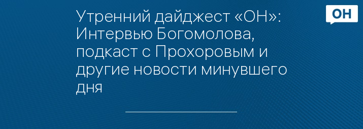 Утренний дайджест «ОН»: Интервью Богомолова, подкаст с Прохоровым и другие новости минувшего дня