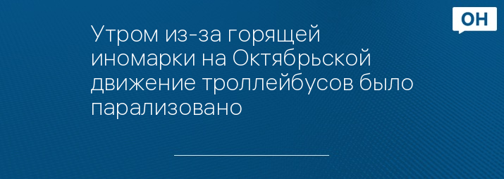 Утром из-за горящей иномарки на Октябрьской движение троллейбусов было парализовано