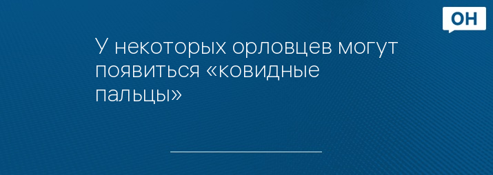 У некоторых орловцев могут появиться «ковидные пальцы»