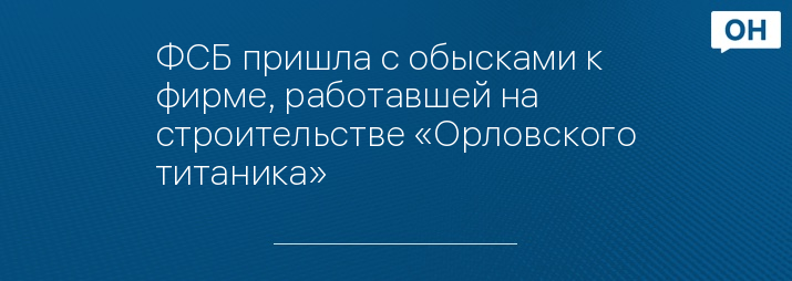 ФСБ пришла с обысками к фирме, работавшей на строительстве «Орловского титаника»