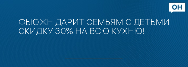 ФЬЮЖН ДАРИТ СЕМЬЯМ С ДЕТЬМИ СКИДКУ 30% НА ВСЮ КУХНЮ!