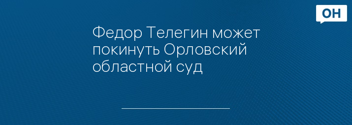 Федор Телегин может покинуть Орловский областной суд