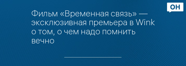 Фильм «Временная связь» — эксклюзивная премьера в Wink о том, о чем надо помнить вечно