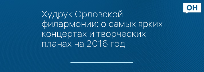 Худрук Орловской филармонии: о самых ярких концертах и творческих планах на 2016 год  