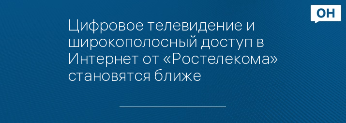 Цифровое телевидение и широкополосный доступ в Интернет от «Ростелекома» становятся ближе