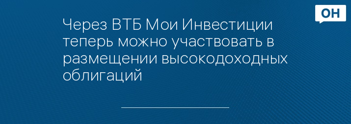 Через ВТБ Мои Инвестиции теперь можно участвовать в размещении высокодоходных облигаций