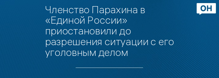 Членство Парахина в «Единой России» приостановили до разрешения ситуации с его уголовным делом