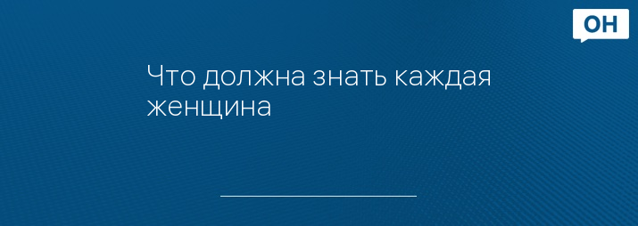 Что должна знать каждая женщина
