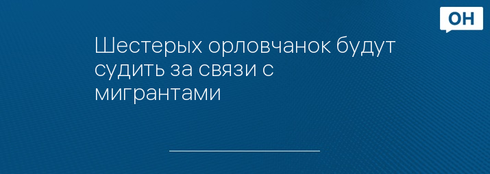 Шестерых орловчанок будут судить за связи с мигрантами