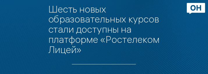 Шесть новых образовательных курсов стали доступны на платформе «Ростелеком Лицей»