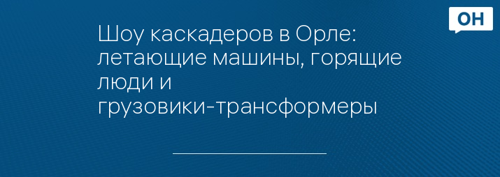 Шоу каскадеров в Орле: летающие машины, горящие люди и грузовики-трансформеры