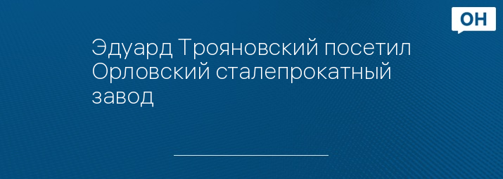 Эдуард Трояновский посетил Орловский сталепрокатный завод