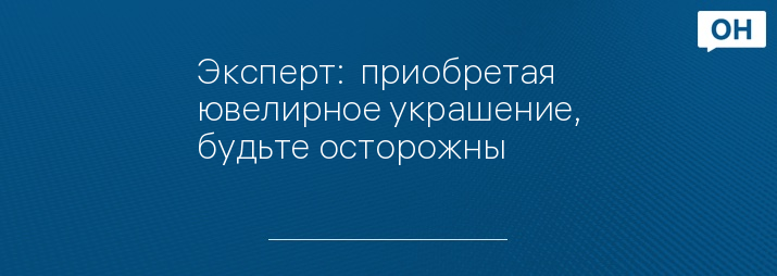 Эксперт:  приобретая ювелирное украшение, будьте осторожны