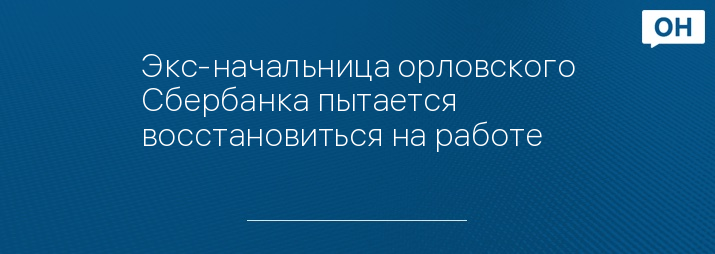 Экс-начальница орловского Сбербанка пытается восстановиться на работе