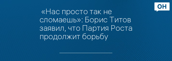  «Нас просто так не сломаешь»: Борис Титов заявил, что Партия Роста продолжит борьбу