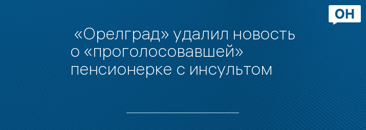  «Орелград» удалил новость о «проголосовавшей» пенсионерке с инсультом