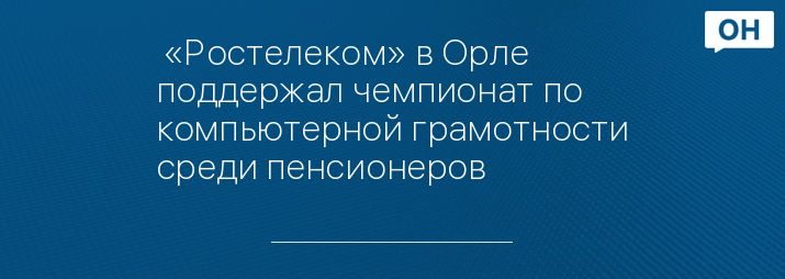  «Ростелеком» в Орле поддержал чемпионат по компьютерной грамотности среди пенсионеров 