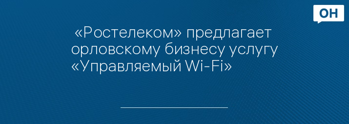 «Ростелеком» предлагает орловскому бизнесу услугу «Управляемый Wi-Fi»
