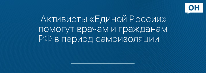  Активисты «Единой России» помогут врачам и гражданам РФ в период самоизоляции