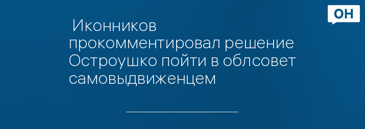  Иконников прокомментировал решение Остроушко пойти в облсовет самовыдвиженцем