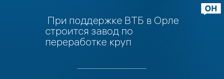  При поддержке ВТБ в Орле строится завод по переработке круп