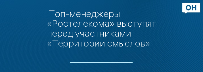  Топ-менеджеры «Ростелекома» выступят перед участниками «Территории смыслов»