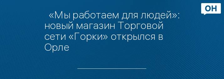   «Мы работаем для людей»: новый магазин Торговой сети «Горки» открылся в Орле