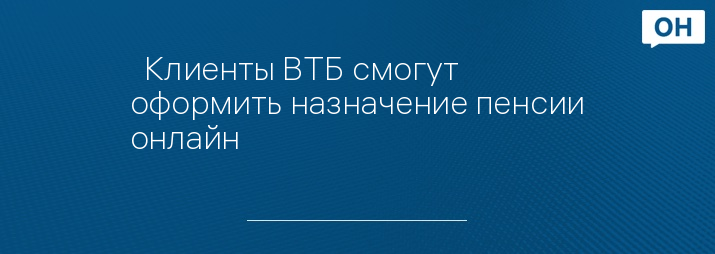   Клиенты ВТБ смогут оформить назначение пенсии онлайн   