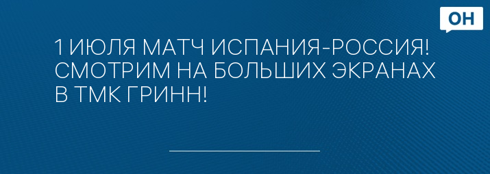 1 ИЮЛЯ МАТЧ ИСПАНИЯ-РОССИЯ! СМОТРИМ НА БОЛЬШИХ ЭКРАНАХ В ТМК ГРИНН!