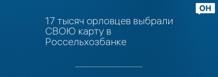 17 тысяч орловцев выбрали СВОЮ карту в Россельхозбанке