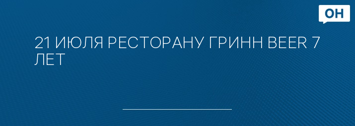 21 ИЮЛЯ РЕСТОРАНУ ГРИНН BEER 7 ЛЕТ