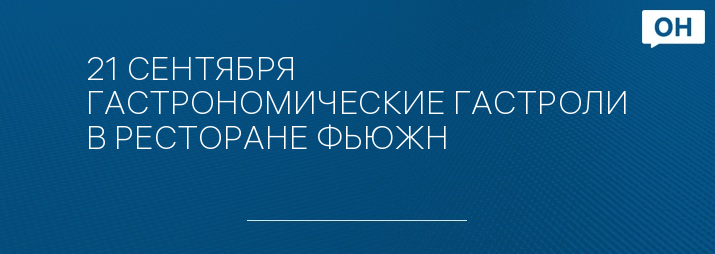 21 СЕНТЯБРЯ ГАСТРОНОМИЧЕСКИЕ ГАСТРОЛИ В РЕСТОРАНЕ ФЬЮЖН