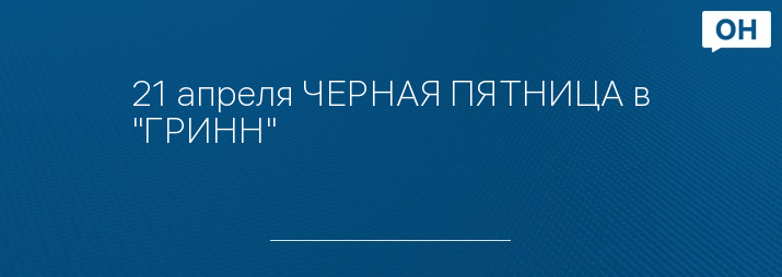 21 апреля ЧЕРНАЯ ПЯТНИЦА в "ГРИНН"