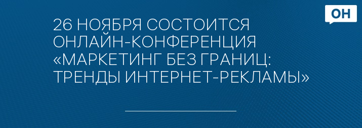 26 НОЯБРЯ СОСТОИТСЯ ОНЛАЙН-КОНФЕРЕНЦИЯ «МАРКЕТИНГ БЕЗ ГРАНИЦ: ТРЕНДЫ ИНТЕРНЕТ-РЕКЛАМЫ»