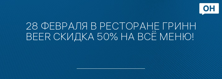 28 ФЕВРАЛЯ В РЕСТОРАНЕ ГРИНН BEER СКИДКА 50% НА ВСЁ МЕНЮ!