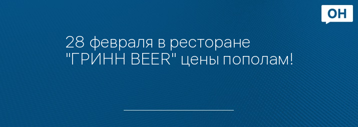28 февраля в ресторане "ГРИНН BEER" цены пополам!