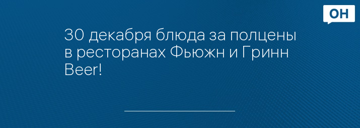 30 декабря блюда за полцены в ресторанах Фьюжн и Гринн Beer! 