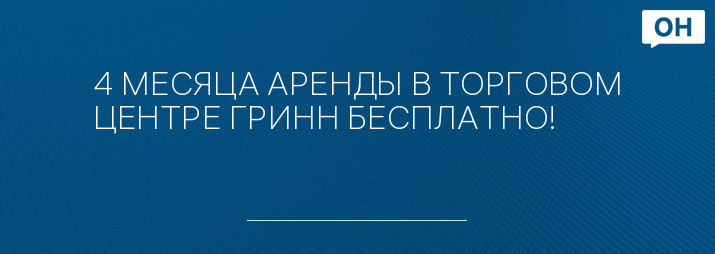 4 МЕСЯЦА АРЕНДЫ В ТОРГОВОМ ЦЕНТРЕ ГРИНН БЕСПЛАТНО!