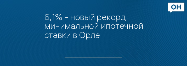 6,1% - новый рекорд минимальной ипотечной ставки в Орле