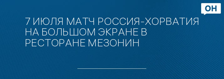 7 ИЮЛЯ МАТЧ РОССИЯ-ХОРВАТИЯ НА БОЛЬШОМ ЭКРАНЕ В РЕСТОРАНЕ МЕЗОНИН