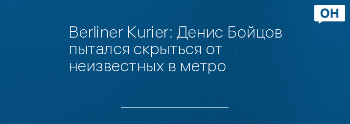 Berliner Kurier: Денис Бойцов пытался скрыться от неизвестных в метро