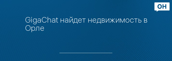 GigaChat найдет недвижимость в Орле