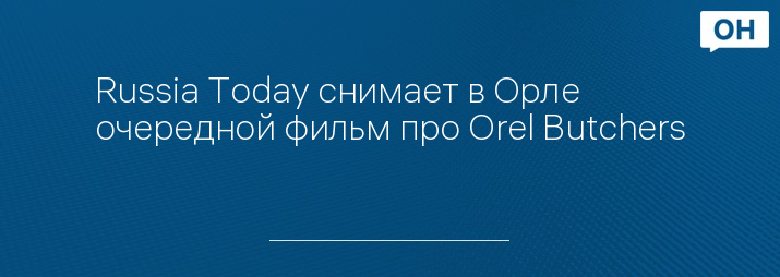 Russia Today снимает в Орле очередной фильм про Orel Butchers